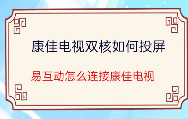 康佳电视双核如何投屏 易互动怎么连接康佳电视？